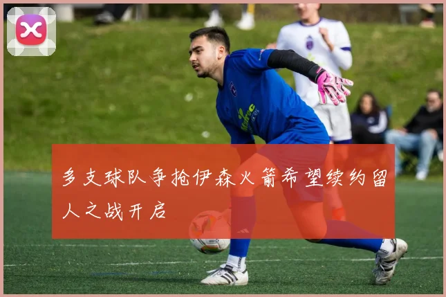 多支球队争抢伊森火箭希望续约留人之战开启