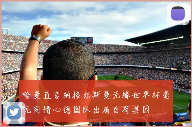 哈曼直言纳格尔斯曼无缘世界杯毫无同情心德国队出局自有其因