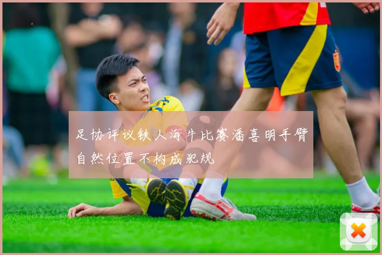 足协评议铁人海牛比赛潘喜明手臂自然位置不构成犯规