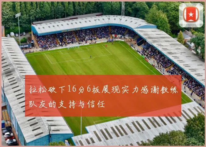 拉松砍下16分6板展现实力感谢教练队友的支持与信任