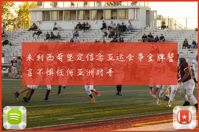米利西奇坚定信念亚运会争金牌誓言不惧任何亚洲对手