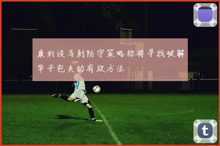 康利谈马刺防守策略称将寻找破解华子包夹的有效方法