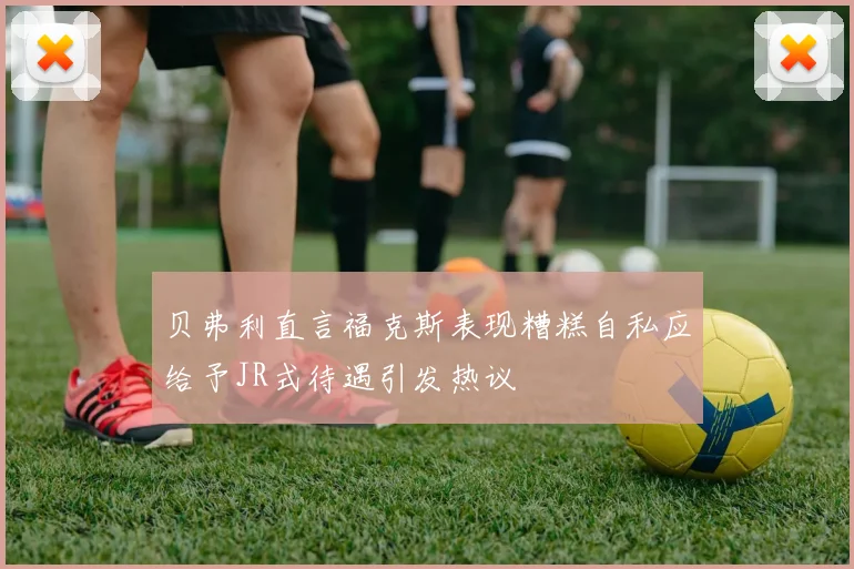 贝弗利直言福克斯表现糟糕自私应给予JR式待遇引发热议
