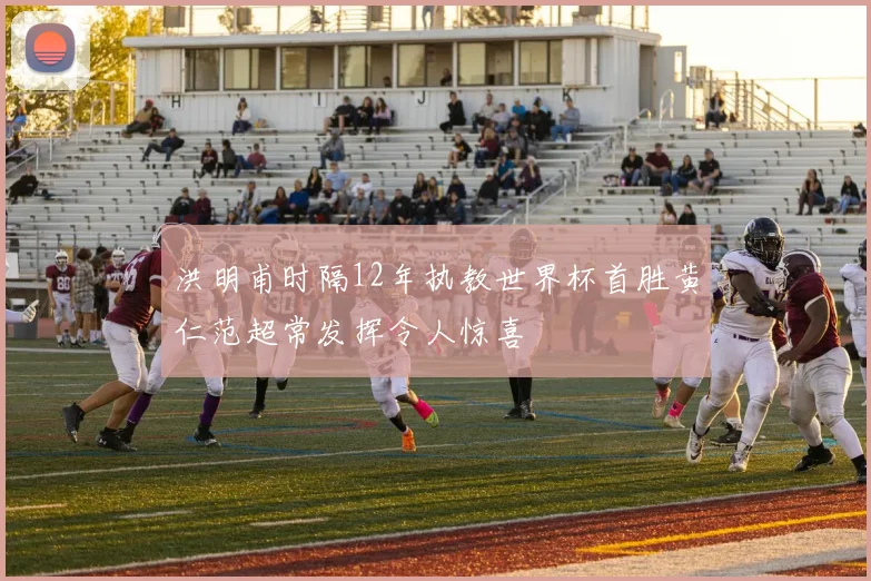 洪明甫时隔12年执教世界杯首胜黄仁范超常发挥令人惊喜
