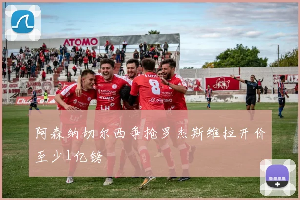 阿森纳切尔西争抢罗杰斯维拉开价至少1亿镑