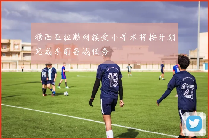 穆西亚拉顺利接受小手术将按计划完成季前备战任务