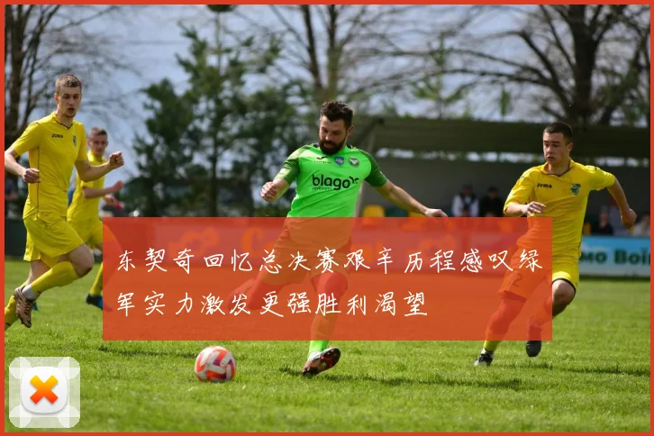 东契奇回忆总决赛艰辛历程感叹绿军实力激发更强胜利渴望
