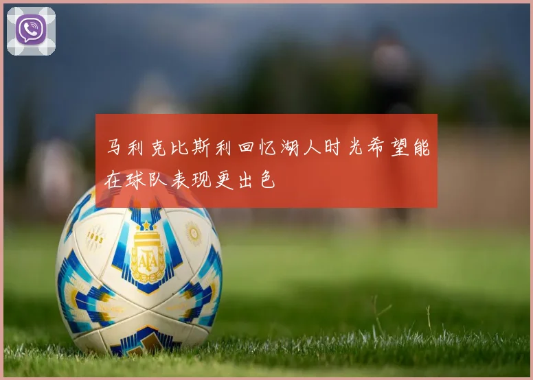 马利克比斯利回忆湖人时光希望能在球队表现更出色