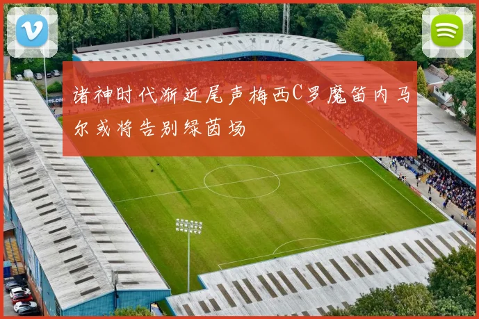诸神时代渐近尾声梅西C罗魔笛内马尔或将告别绿茵场