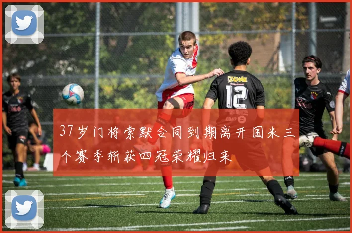 37岁门将索默合同到期离开国米三个赛季斩获四冠荣耀归来