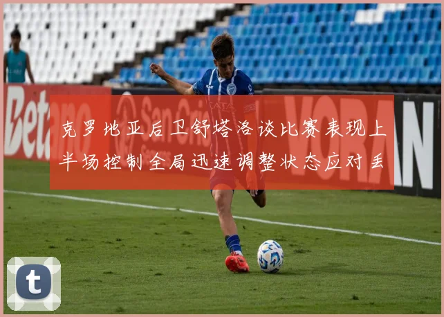 克罗地亚后卫舒塔洛谈比赛表现上半场控制全局迅速调整状态应对丢球