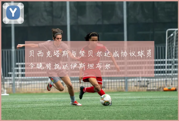 贝西克塔斯与努贝尔达成协议球员今晚将抵达伊斯坦布尔